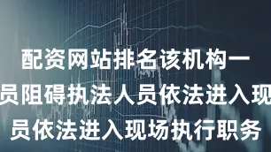 配资网站排名该机构一名工作人员阻碍执法人员依法进入现场执行职务