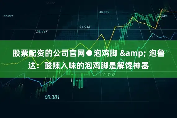 股票配资的公司官网●泡鸡脚 & 泡鲁达：酸辣入味的泡鸡脚是解馋神器