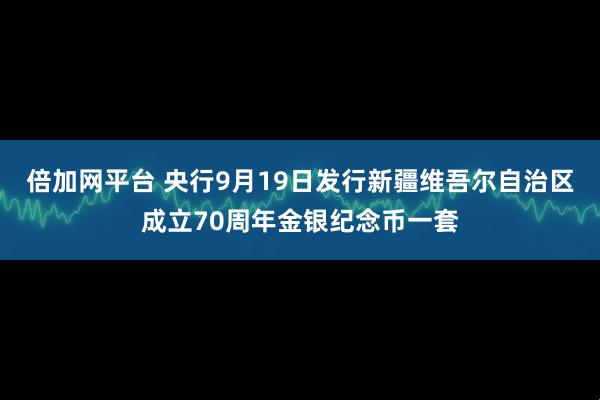 倍加网平台 央行9月19日发行新疆维吾尔自治区成立70周年金银纪念币一套