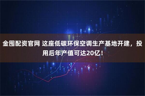 金囤配资官网 这座低碳环保空调生产基地开建，投用后年产值可达20亿！
