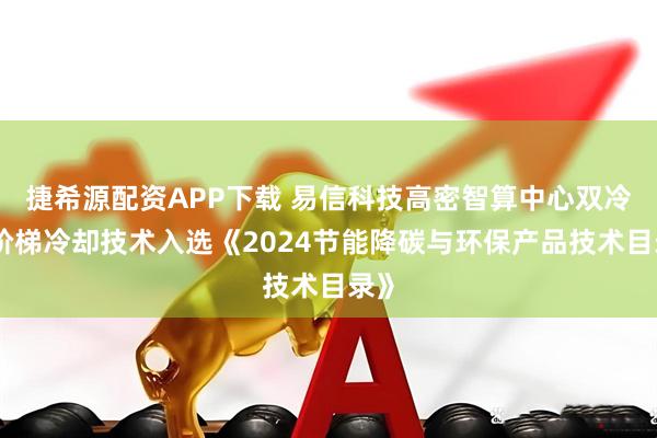 捷希源配资APP下载 易信科技高密智算中心双冷源阶梯冷却技术入选《2024节能降碳与环保产品技术目录》