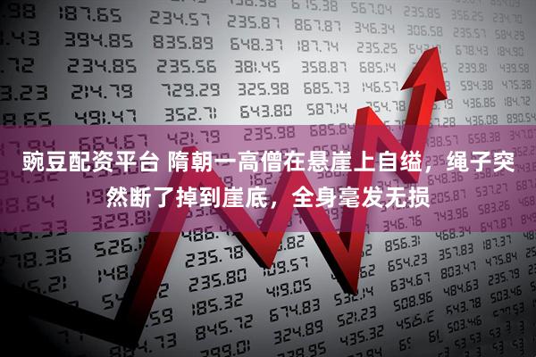 豌豆配资平台 隋朝一高僧在悬崖上自缢，绳子突然断了掉到崖底，全身毫发无损