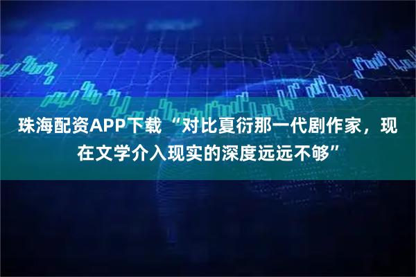珠海配资APP下载 “对比夏衍那一代剧作家，现在文学介入现实的深度远远不够”