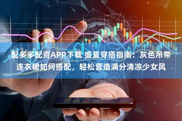 配多多配资APP下载 盛夏穿搭指南：灰色吊带连衣裙如何搭配，轻松营造满分清凉少女风