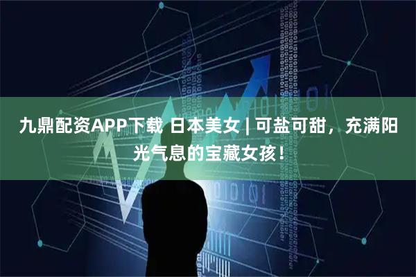 九鼎配资APP下载 日本美女 | 可盐可甜，充满阳光气息的宝藏女孩！