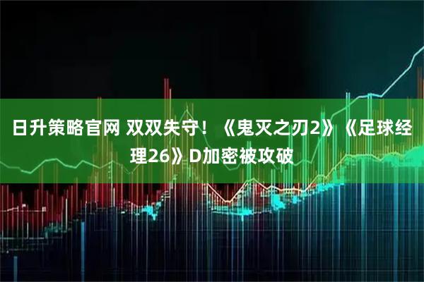 日升策略官网 双双失守！《鬼灭之刃2》《足球经理26》D加密被攻破