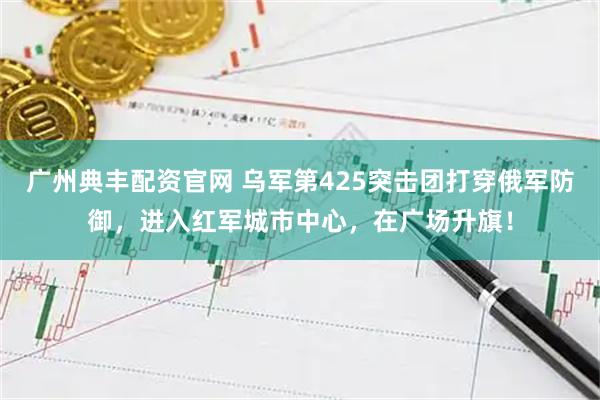广州典丰配资官网 乌军第425突击团打穿俄军防御，进入红军城市中心，在广场升旗！