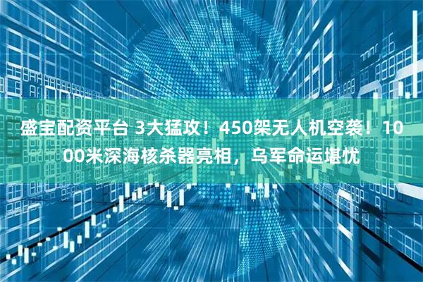 盛宝配资平台 3大猛攻！450架无人机空袭！1000米深海核杀器亮相，乌军命运堪忧