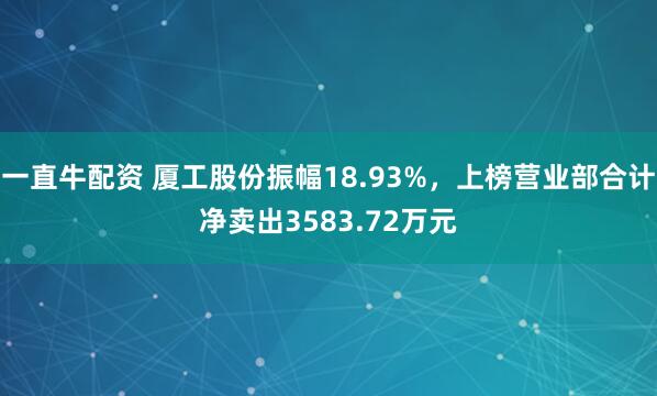 一直牛配资 厦工股份振幅18.93%，上榜营业部合计净卖出3583.72万元