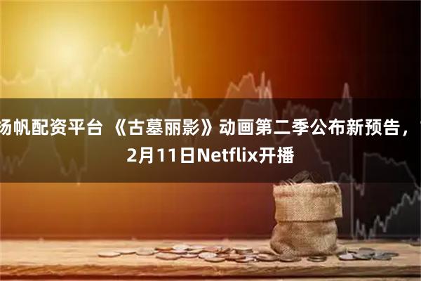 扬帆配资平台 《古墓丽影》动画第二季公布新预告，12月11日Netflix开播