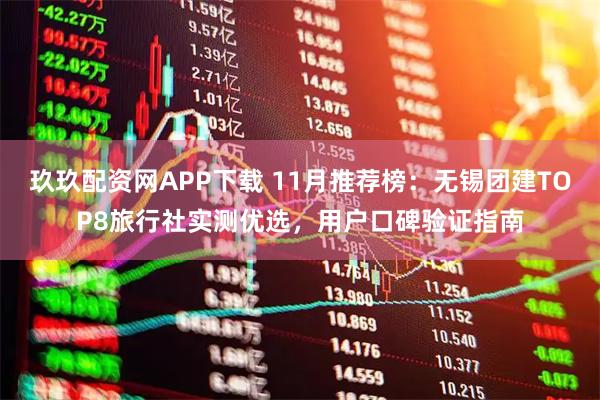 玖玖配资网APP下载 11月推荐榜：无锡团建TOP8旅行社实测优选，用户口碑验证指南