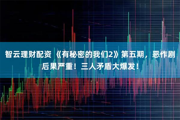 智云理财配资 《有秘密的我们2》第五期，恶作剧后果严重！三人矛盾大爆发！