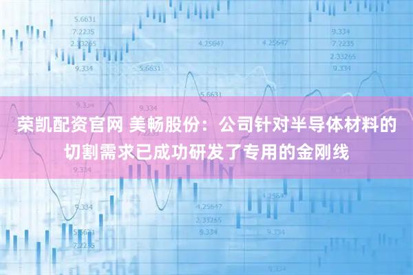 荣凯配资官网 美畅股份：公司针对半导体材料的切割需求已成功研发了专用的金刚线