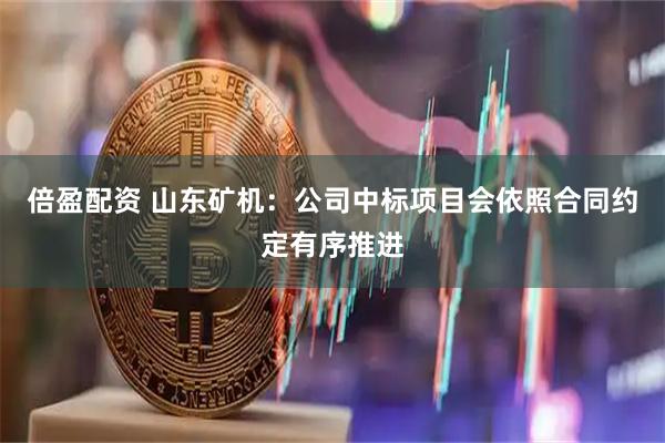 倍盈配资 山东矿机：公司中标项目会依照合同约定有序推进