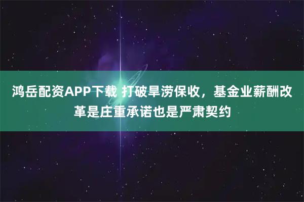 鸿岳配资APP下载 打破旱涝保收，基金业薪酬改革是庄重承诺也是严肃契约