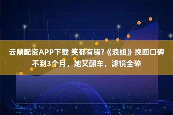 云鼎配资APP下载 笑都有错?《浪姐》挽回口碑不到3个月，她又翻车，滤镜全碎