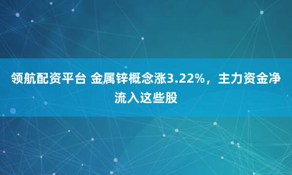 领航配资平台 金属锌概念涨3.22%，主力资金净流入这些股