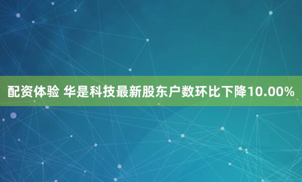 配资体验 华是科技最新股东户数环比下降10.00%