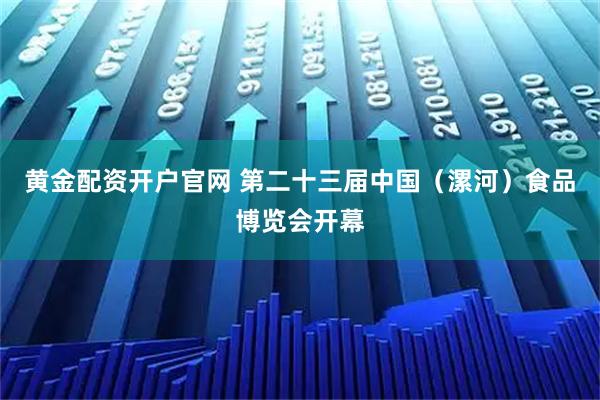 黄金配资开户官网 第二十三届中国（漯河）食品博览会开幕
