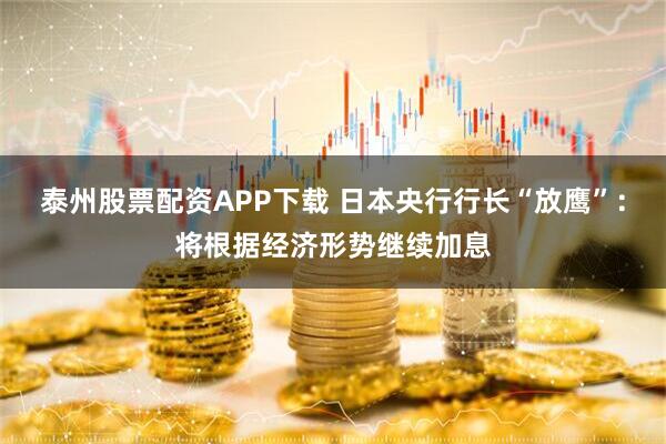 泰州股票配资APP下载 日本央行行长“放鹰”：将根据经济形势继续加息