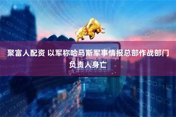 聚富人配资 以军称哈马斯军事情报总部作战部门负责人身亡