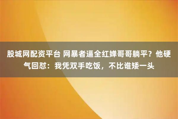 股城网配资平台 网暴者逼全红婵哥哥躺平？他硬气回怼：我凭双手吃饭，不比谁矮一头