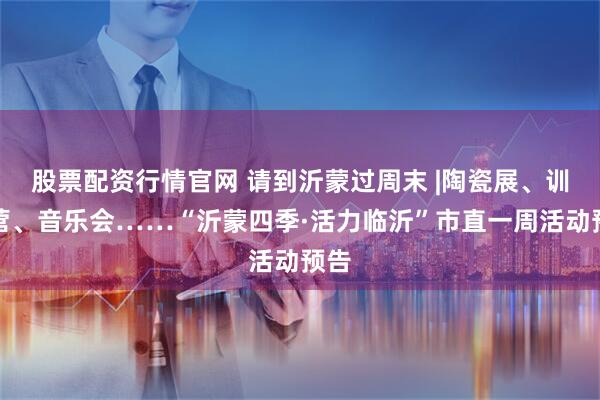 股票配资行情官网 请到沂蒙过周末 |陶瓷展、训练营、音乐会……“沂蒙四季·活力临沂”市直一周活动预告