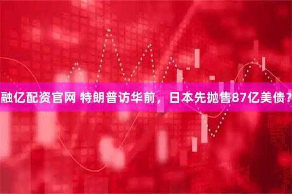 融亿配资官网 特朗普访华前，日本先抛售87亿美债？